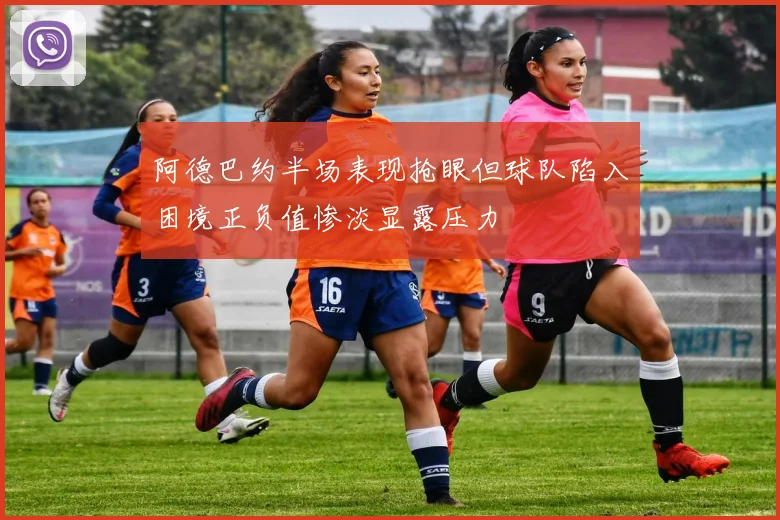 阿德巴约半场表现抢眼但球队陷入困境正负值惨淡显露压力