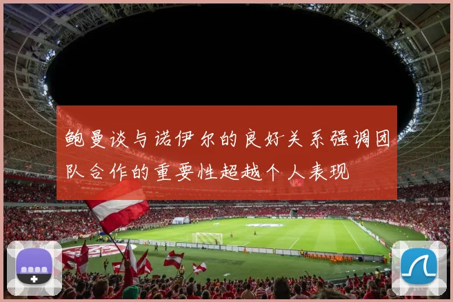 鲍曼谈与诺伊尔的良好关系强调团队合作的重要性超越个人表现
