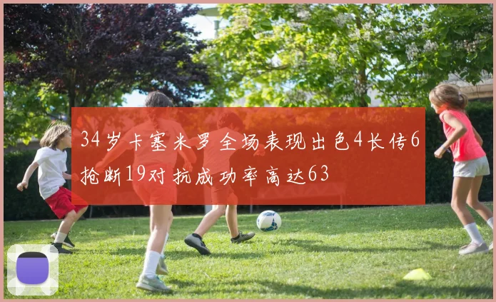 34岁卡塞米罗全场表现出色4长传6抢断19对抗成功率高达63