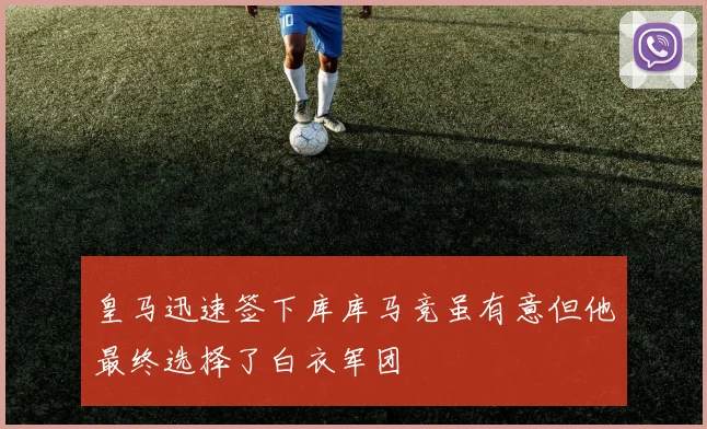 皇马迅速签下库库马竞虽有意但他最终选择了白衣军团
