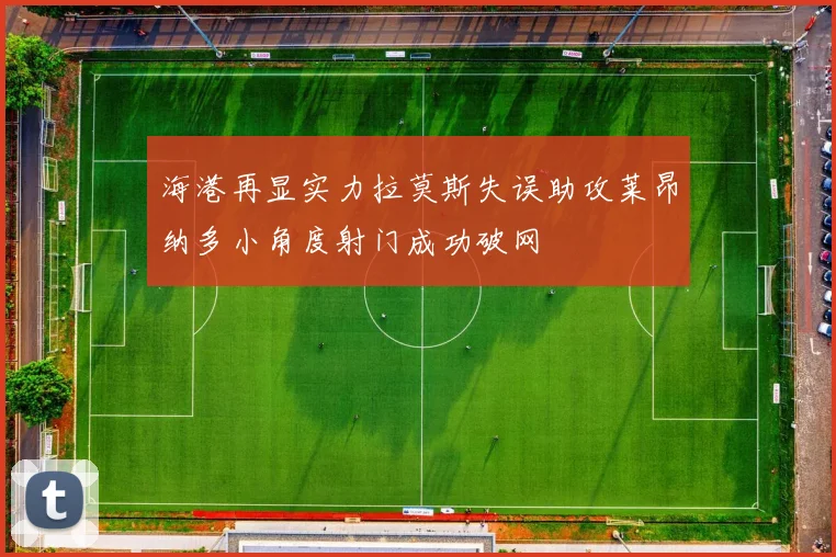 海港再显实力拉莫斯失误助攻莱昂纳多小角度射门成功破网