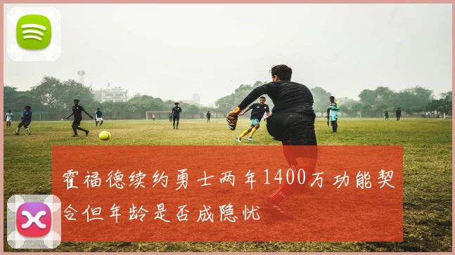 霍福德续约勇士两年1400万功能契合但年龄是否成隐忧