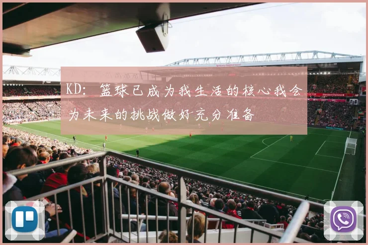 KD：篮球已成为我生活的核心我会为未来的挑战做好充分准备