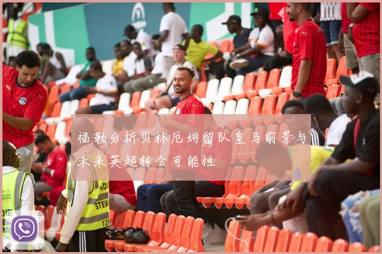 福勒分析贝林厄姆留队皇马前景与未来英超转会可能性