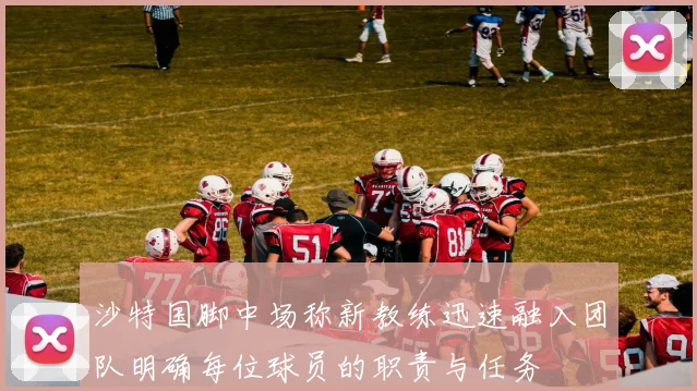 沙特国脚中场称新教练迅速融入团队明确每位球员的职责与任务