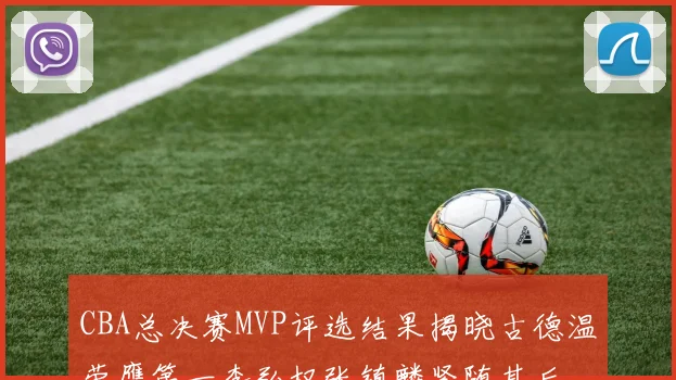 CBA总决赛MVP评选结果揭晓古德温荣膺第一李弘权张镇麟紧随其后