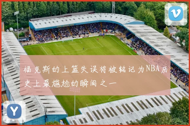福克斯的上篮失误将被铭记为NBA历史上最尴尬的瞬间之一