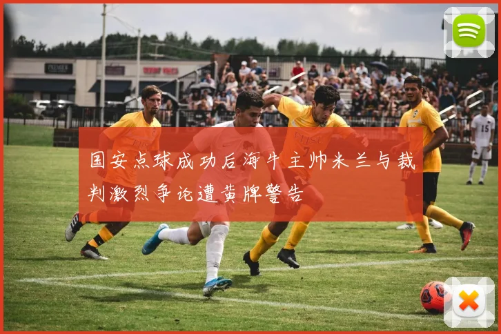 国安点球成功后海牛主帅米兰与裁判激烈争论遭黄牌警告