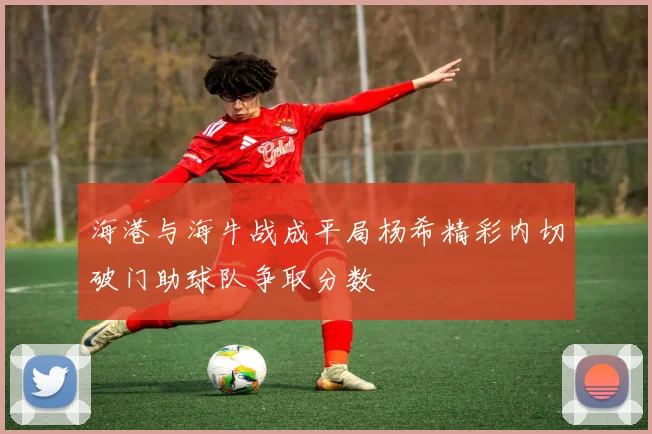 海港与海牛战成平局杨希精彩内切破门助球队争取分数