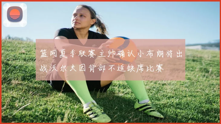 篮网夏季联赛主帅确认小布朗将出战沃尔夫因背部不适缺席比赛