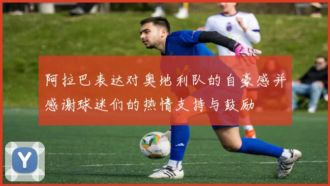 阿拉巴表达对奥地利队的自豪感并感谢球迷们的热情支持与鼓励
