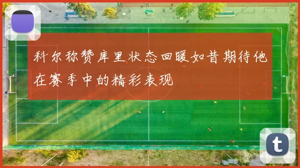 科尔称赞库里状态回暖如昔期待他在赛季中的精彩表现