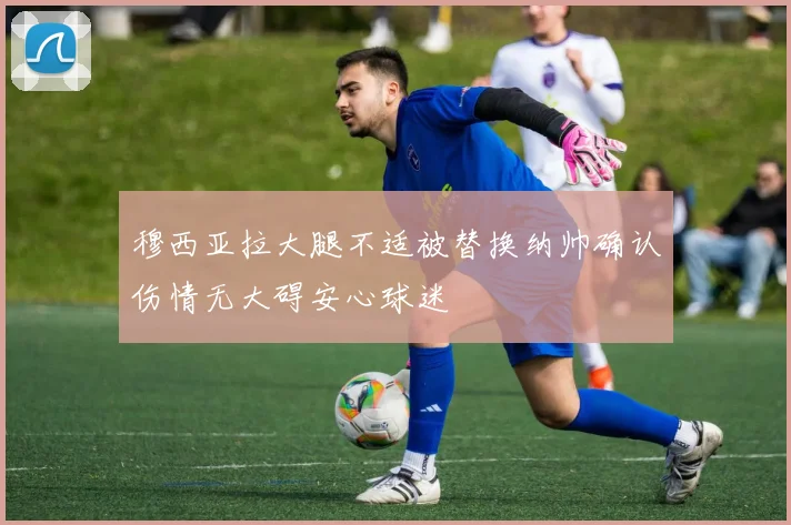 穆西亚拉大腿不适被替换纳帅确认伤情无大碍安心球迷