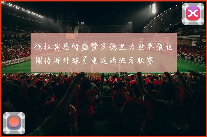 德拉富恩特盛赞罗德里为世界最佳期待海外球员重返西班牙联赛
