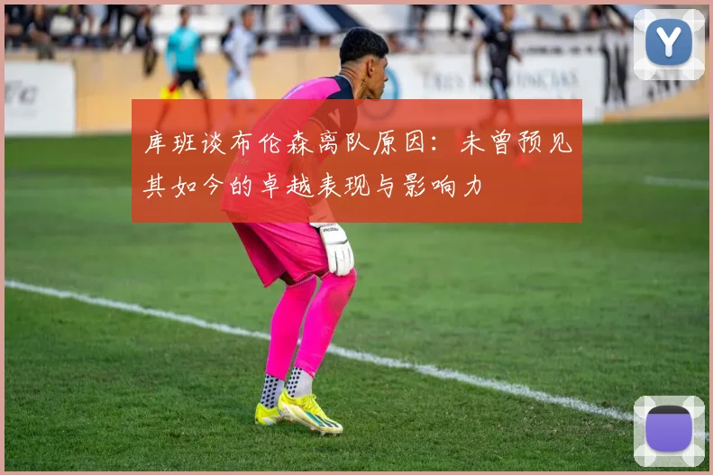 库班谈布伦森离队原因：未曾预见其如今的卓越表现与影响力