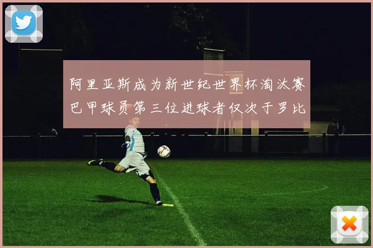 阿里亚斯成为新世纪世界杯淘汰赛巴甲球员第三位进球者仅次于罗比尼奥