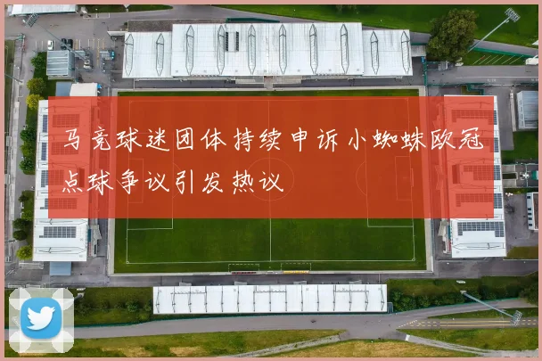 马竞球迷团体持续申诉小蜘蛛欧冠点球争议引发热议