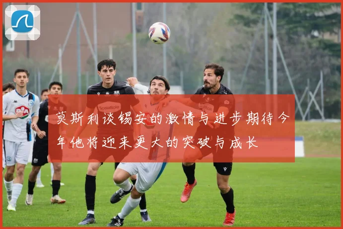 莫斯利谈锡安的激情与进步期待今年他将迎来更大的突破与成长