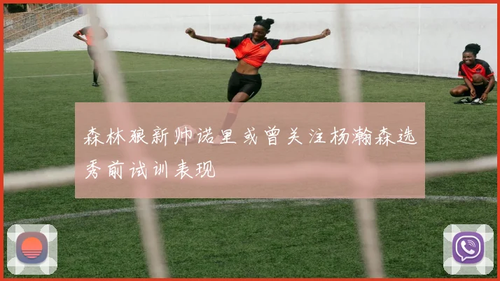 森林狼新帅诺里或曾关注杨瀚森选秀前试训表现
