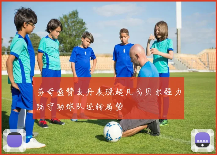 芬奇盛赞麦丹表现超凡戈贝尔强力防守助球队逆转局势