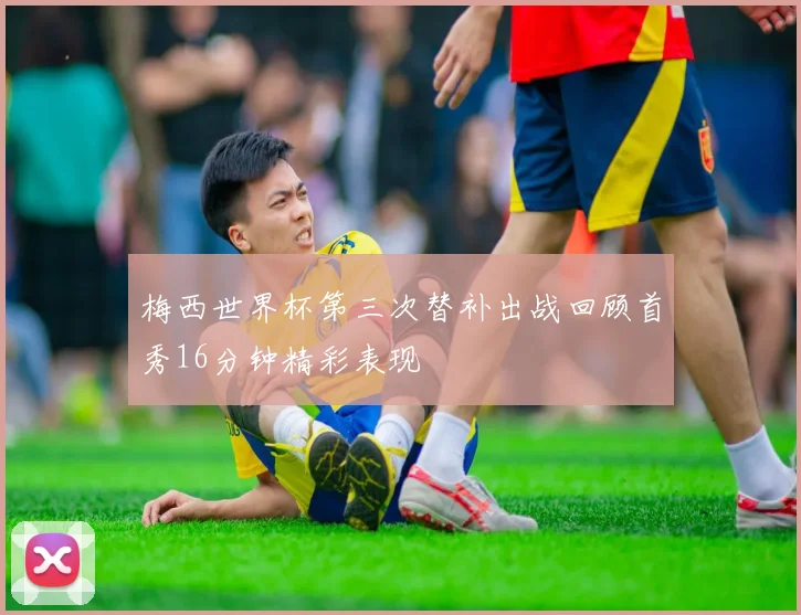梅西世界杯第三次替补出战回顾首秀16分钟精彩表现