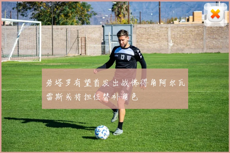 劳塔罗有望首发出战佛得角阿尔瓦雷斯或将担任替补角色