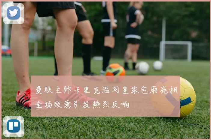 曼联主帅卡里克温网皇家包厢亮相全场致意引发热烈反响
