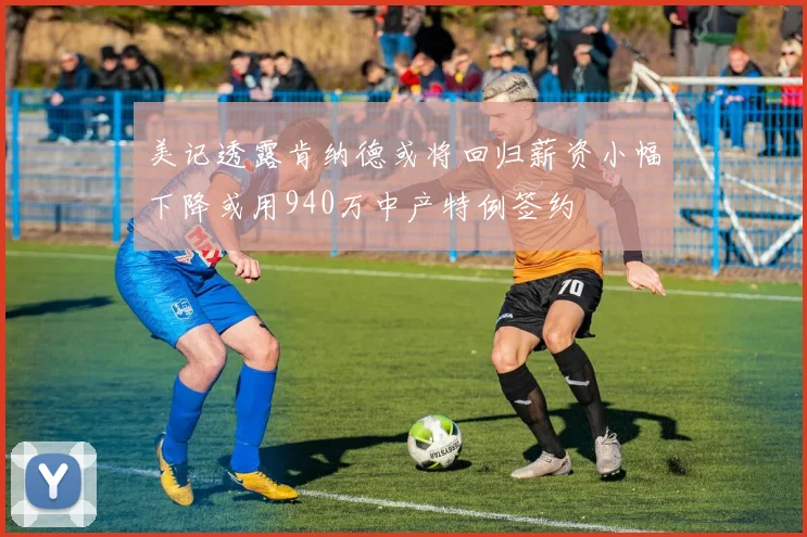 美记透露肯纳德或将回归薪资小幅下降或用940万中产特例签约