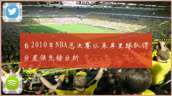 自2010年NBA总决赛以来库里球队得分差领先榜分析