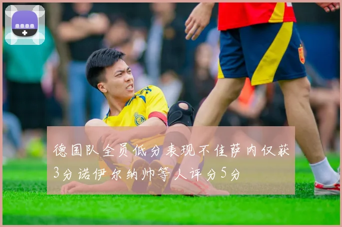 德国队全员低分表现不佳萨内仅获3分诺伊尔纳帅等人评分5分