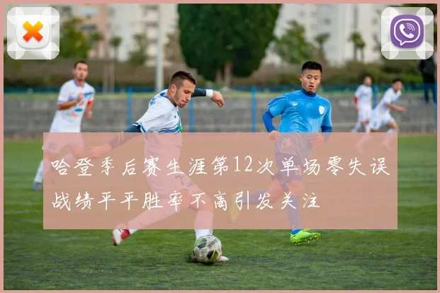 哈登季后赛生涯第12次单场零失误战绩平平胜率不高引发关注