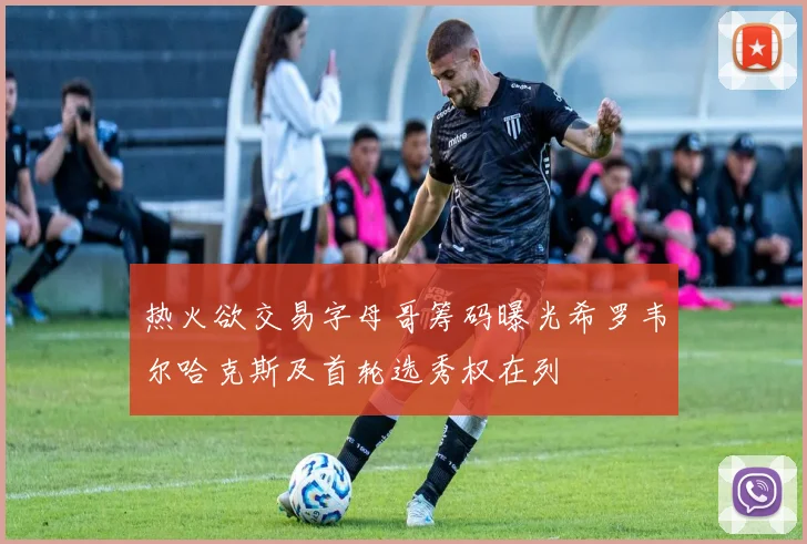 热火欲交易字母哥筹码曝光希罗韦尔哈克斯及首轮选秀权在列