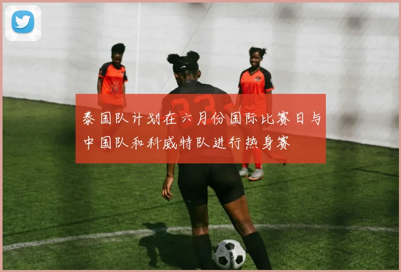 泰国队计划在六月份国际比赛日与中国队和科威特队进行热身赛