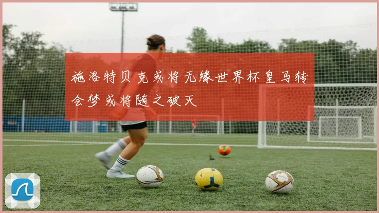 施洛特贝克或将无缘世界杯皇马转会梦或将随之破灭