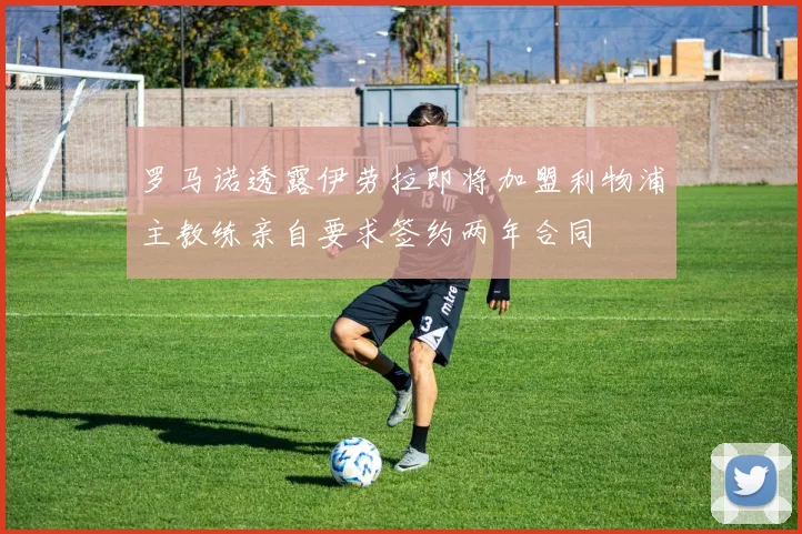 罗马诺透露伊劳拉即将加盟利物浦主教练亲自要求签约两年合同