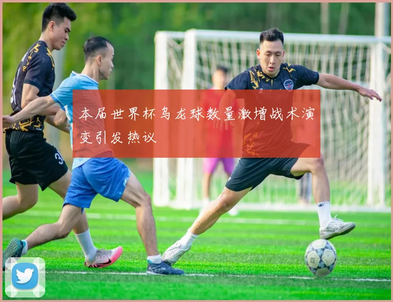 本届世界杯乌龙球数量激增战术演变引发热议